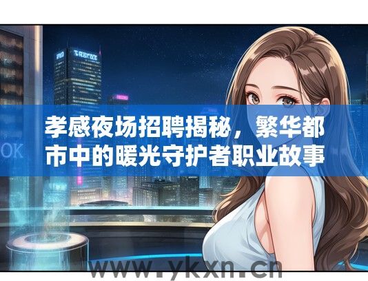 孝感夜场招聘揭秘，繁华都市中的暖光守护者职业故事