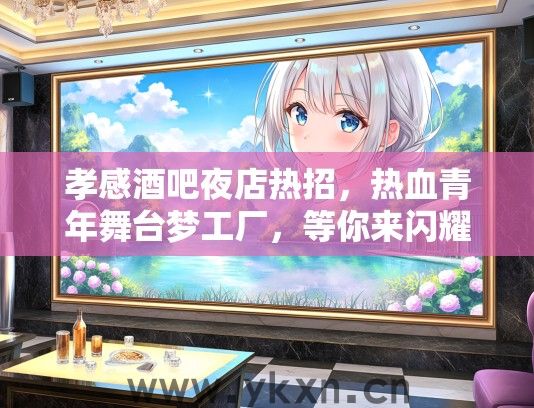 孝感酒吧夜店热招，热血青年舞台梦工厂，等你来闪耀！