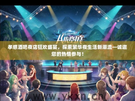 孝感酒吧夜店狂欢盛宴，探索繁华夜生活新潮流—诚邀您的热情参与！