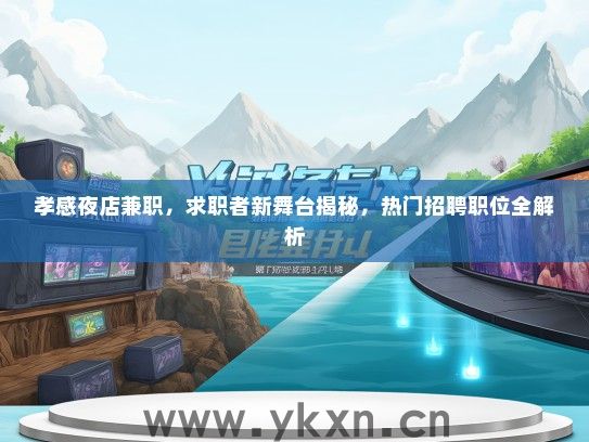 孝感夜店兼职，求职者新舞台揭秘，热门招聘职位全解析