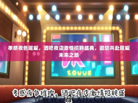 孝感夜色璀璨，酒吧夜店激情招聘盛典，邀您共赴璀璨未来之旅