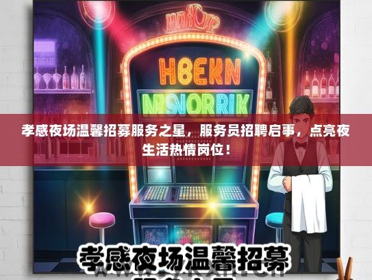 孝感夜场温馨招募服务之星，服务员招聘启事，点亮夜生活热情岗位！
