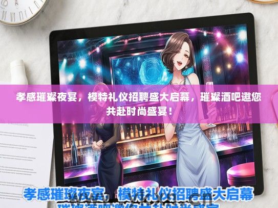 孝感璀璨夜宴，模特礼仪招聘盛大启幕，璀璨酒吧邀您共赴时尚盛宴！