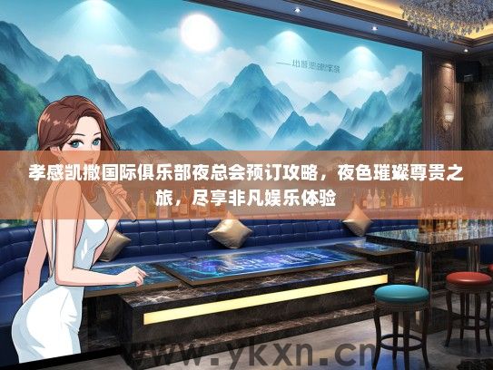 孝感凯撒国际俱乐部夜总会预订攻略，夜色璀璨尊贵之旅，尽享非凡娱乐体验