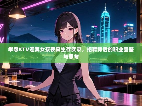 孝感KTV迎宾女孩夜幕生存实录,招聘背后的职业图鉴与思考 孝感KTV迎宾女孩夜幕生存实录,招聘背后的职业图鉴与思考