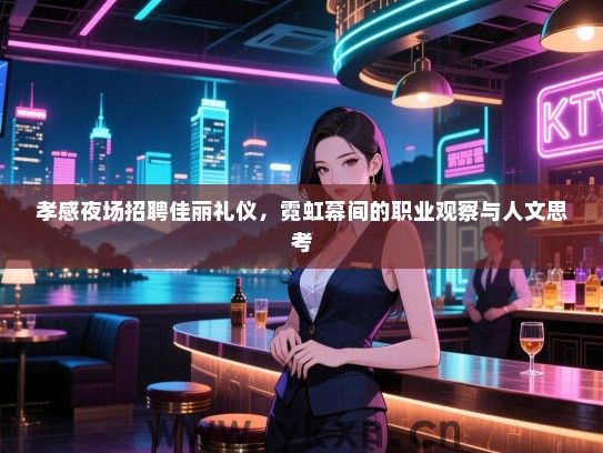 孝感夜场招聘佳丽礼仪，霓虹幕间的职业观察与人文思考